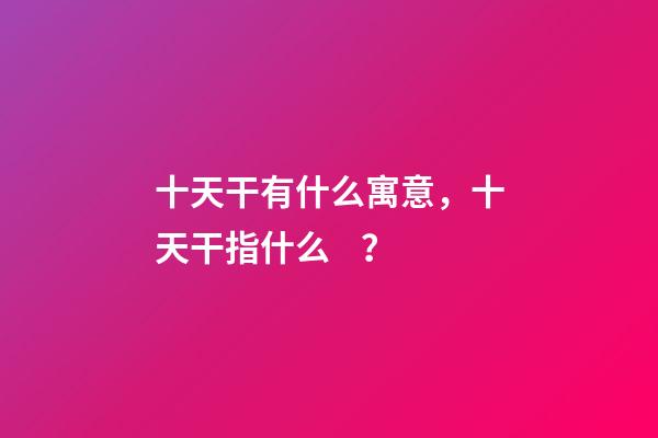 十天干有什么寓意，十天干指什么？